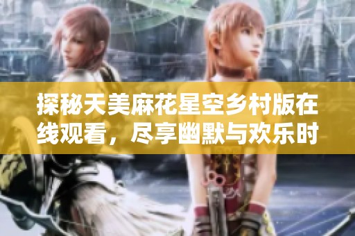 探秘天美麻花星空乡村版在线观看，尽享幽默与欢乐时光