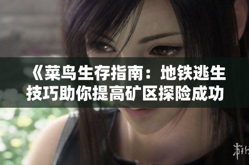 《菜鸟生存指南：地铁逃生技巧助你提高矿区探险成功率》