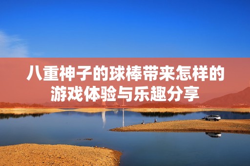 八重神子的球棒带来怎样的游戏体验与乐趣分享