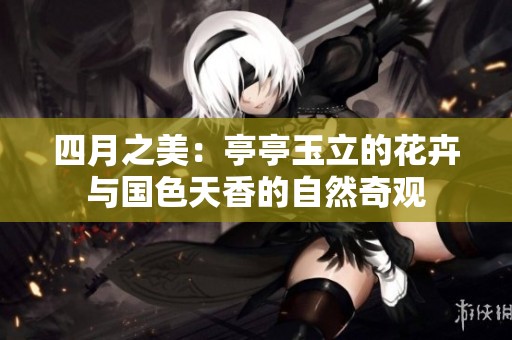四月之美：亭亭玉立的花卉与国色天香的自然奇观
