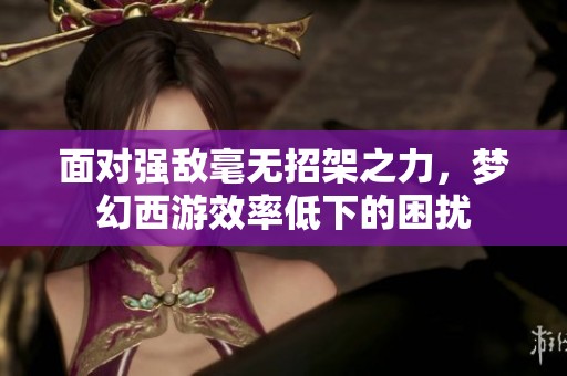 面对强敌毫无招架之力，梦幻西游效率低下的困扰