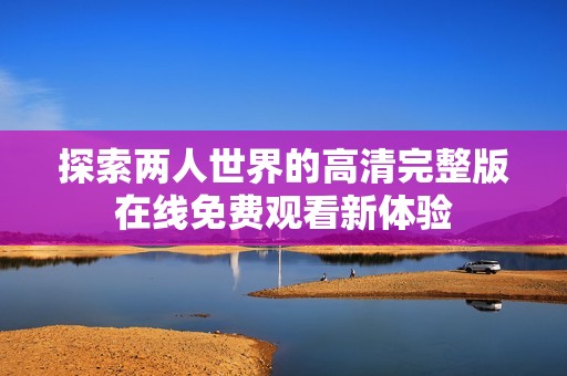探索两人世界的高清完整版在线免费观看新体验