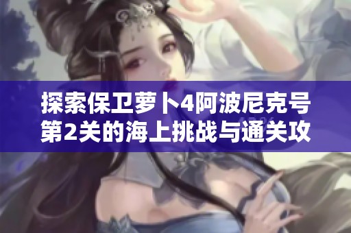 探索保卫萝卜4阿波尼克号第2关的海上挑战与通关攻略