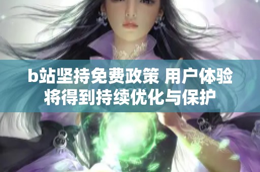 b站坚持免费政策 用户体验将得到持续优化与保护