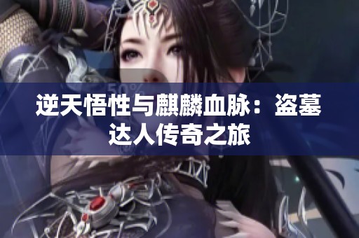 逆天悟性与麒麟血脉：盗墓达人传奇之旅