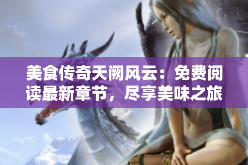 美食传奇天阙风云：免费阅读最新章节，尽享美味之旅