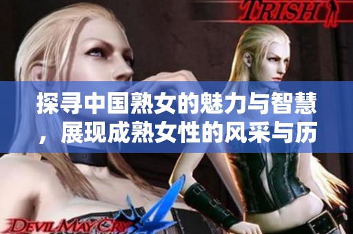 探寻中国熟女的魅力与智慧，展现成熟女性的风采与历程