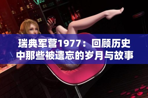 瑞典军营1977：回顾历史中那些被遗忘的岁月与故事