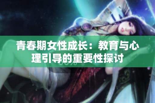 青春期女性成长：教育与心理引导的重要性探讨