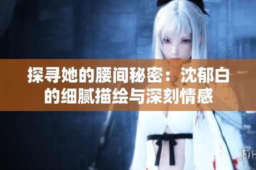 探寻她的腰间秘密：沈郁白的细腻描绘与深刻情感