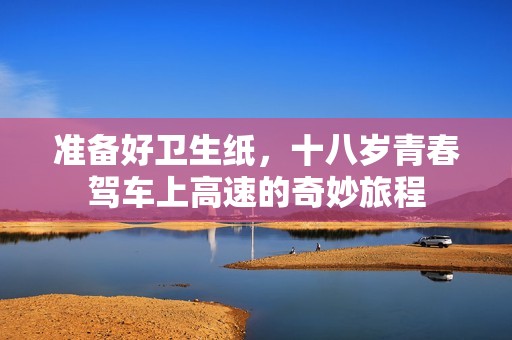准备好卫生纸，十八岁青春驾车上高速的奇妙旅程