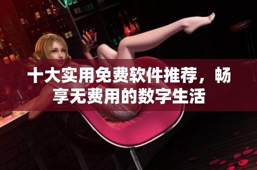 十大实用免费软件推荐，畅享无费用的数字生活