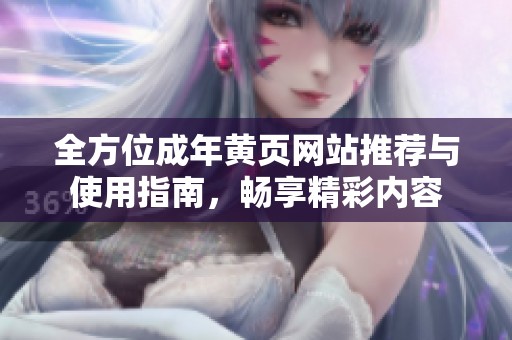 全方位成年黄页网站推荐与使用指南，畅享精彩内容
