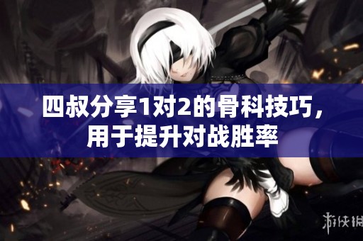 四叔分享1对2的骨科技巧，用于提升对战胜率