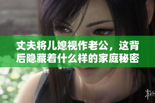 丈夫将儿媳视作老公，这背后隐藏着什么样的家庭秘密？