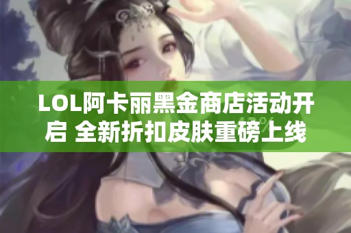 LOL阿卡丽黑金商店活动开启 全新折扣皮肤重磅上线