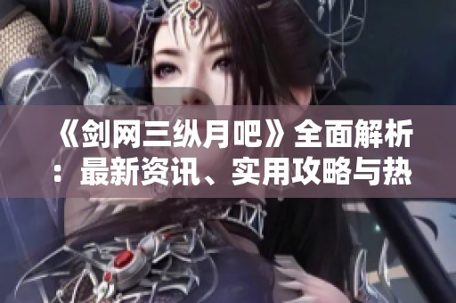 《剑网三纵月吧》全面解析：最新资讯、实用攻略与热议讨论汇总