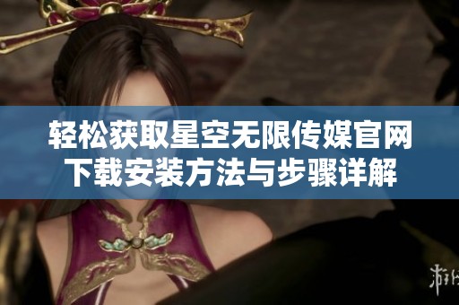 轻松获取星空无限传媒官网下载安装方法与步骤详解