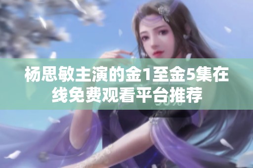 杨思敏主演的金1至金5集在线免费观看平台推荐