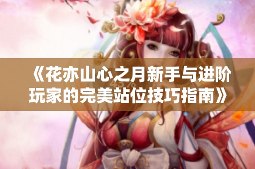《花亦山心之月新手与进阶玩家的完美站位技巧指南》
