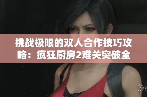 挑战极限的双人合作技巧攻略：疯狂厨房2难关突破全解析