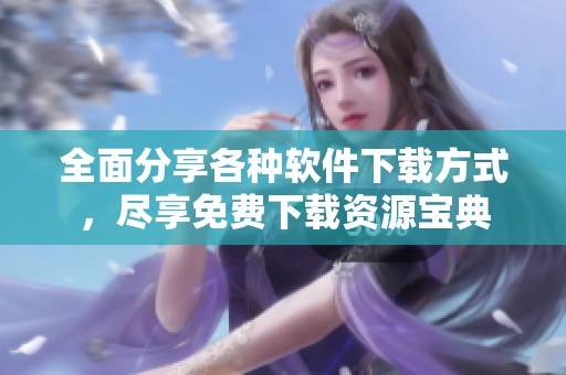 全面分享各种软件下载方式，尽享免费下载资源宝典