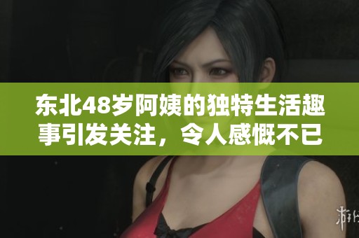 东北48岁阿姨的独特生活趣事引发关注，令人感慨不已