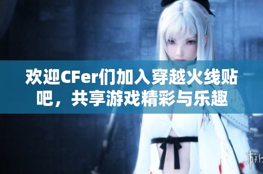 欢迎CFer们加入穿越火线贴吧，共享游戏精彩与乐趣