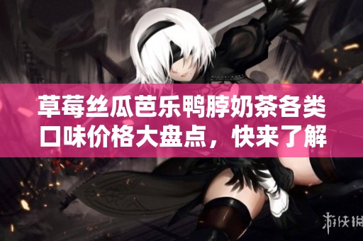 草莓丝瓜芭乐鸭脖奶茶各类口味价格大盘点，快来了解吧！
