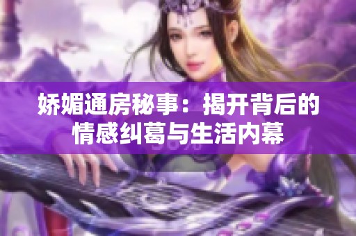 娇媚通房秘事：揭开背后的情感纠葛与生活内幕