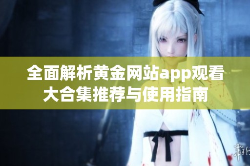 全面解析黄金网站app观看大合集推荐与使用指南
