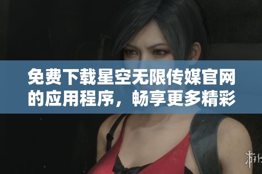 免费下载星空无限传媒官网的应用程序，畅享更多精彩内容