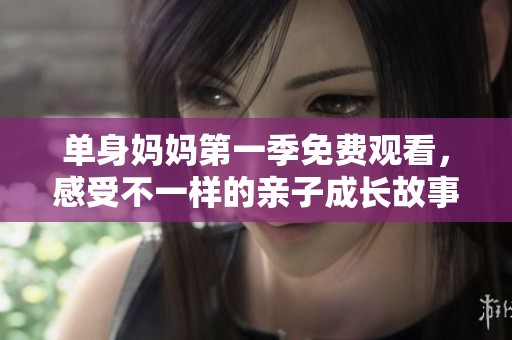单身妈妈第一季免费观看，感受不一样的亲子成长故事
