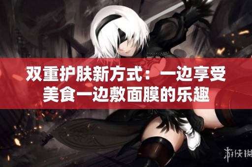 双重护肤新方式：一边享受美食一边敷面膜的乐趣