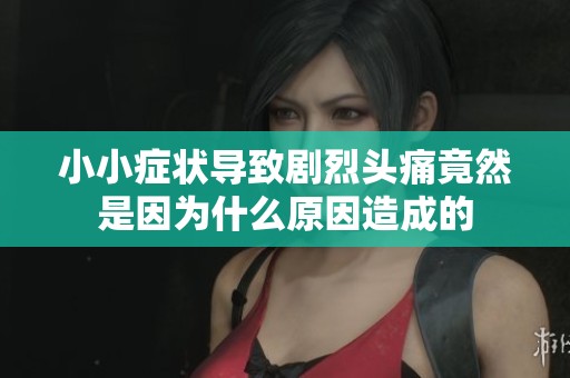 小小症状导致剧烈头痛竟然是因为什么原因造成的