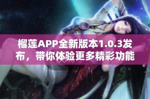 榴莲APP全新版本1.0.3发布，带你体验更多精彩功能