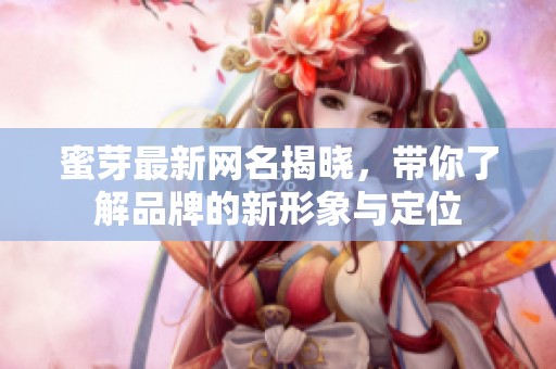 蜜芽最新网名揭晓，带你了解品牌的新形象与定位