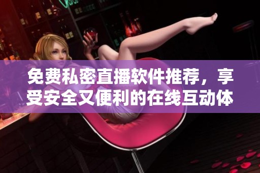 免费私密直播软件推荐，享受安全又便利的在线互动体验