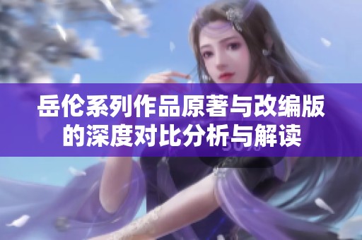 岳伦系列作品原著与改编版的深度对比分析与解读