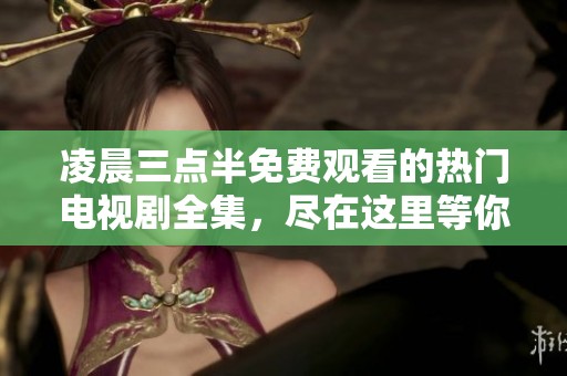 凌晨三点半免费观看的热门电视剧全集，尽在这里等你探索