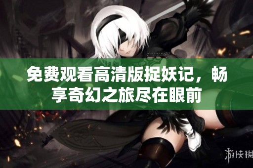 免费观看高清版捉妖记，畅享奇幻之旅尽在眼前