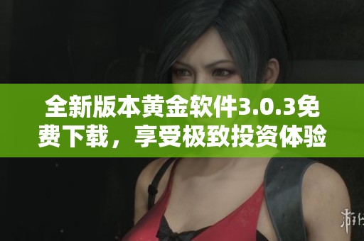 全新版本黄金软件3.0.3免费下载，享受极致投资体验