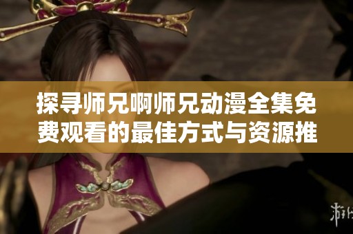 探寻师兄啊师兄动漫全集免费观看的最佳方式与资源推荐