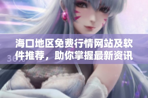 海口地区免费行情网站及软件推荐，助你掌握最新资讯