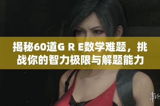 揭秘60道G R E数学难题，挑战你的智力极限与解题能力