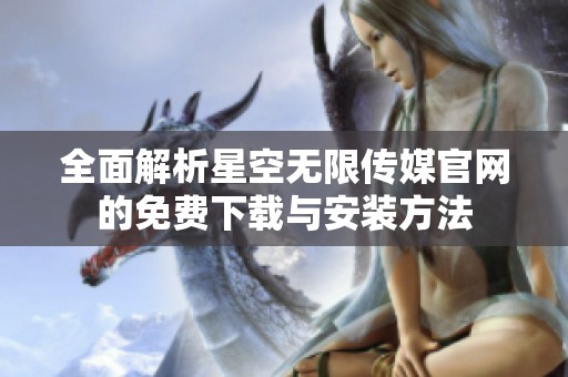 全面解析星空无限传媒官网的免费下载与安装方法