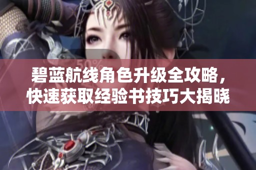 碧蓝航线角色升级全攻略，快速获取经验书技巧大揭晓！
