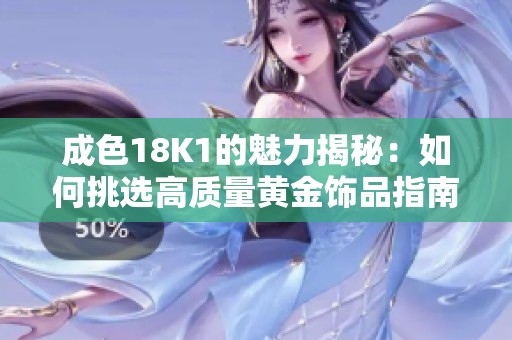 成色18K1的魅力揭秘：如何挑选高质量黄金饰品指南
