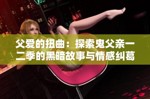 父爱的扭曲：探索鬼父亲一二季的黑暗故事与情感纠葛
