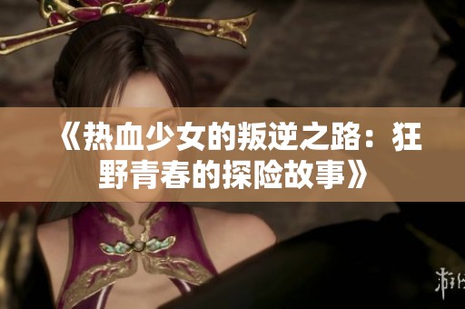 《热血少女的叛逆之路：狂野青春的探险故事》